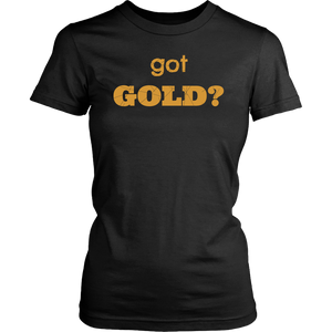 got GOLD? Unisex and Women's T-Shirt